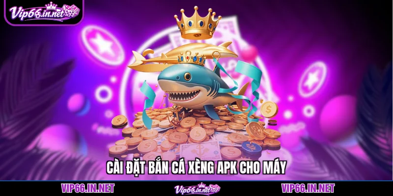 Cài đặt bắn cá xèng apk cho máy
