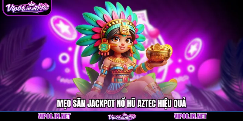 Mẹo săn jackpot nổ hũ aztec hiệu quả